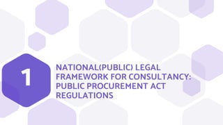 NATIONAL(PUBLIC) LEGAL
FRAMEWORK FOR CONSULTANCY:
PUBLIC PROCUREMENT ACT
REGULATIONS
1
 