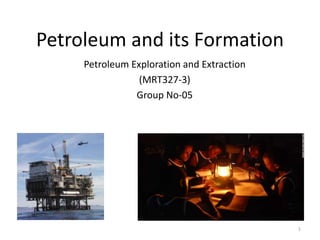Petroleum and its Formation
Petroleum Exploration and Extraction
(MRT327-3)
Group No-05
1
 