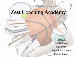 Zest Coaching Academy
Group 5:
Pinaki Ghosh
Ravi Kiran
Rajendra Kodavaty
Pawan Kumar
 