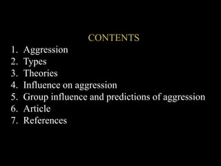 CONTENTS
1. Aggression
2. Types
3. Theories
4. Influence on aggression
5. Group influence and predictions of aggression
6. Article
7. References
 