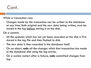 Cont.
While a transaction runs:
 Changes made by the transaction can be written to the database
  at any time. Both origi...