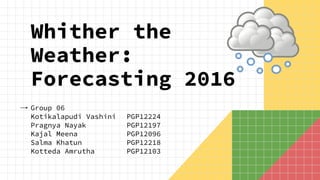 Group 06
Kotikalapudi Vashini PGP12224
Pragnya Nayak PGP12197
Kajal Meena PGP12096
Salma Khatun PGP12218
Kotteda Amrutha PGP12103
Whither the
Weather:
Forecasting 2016
 