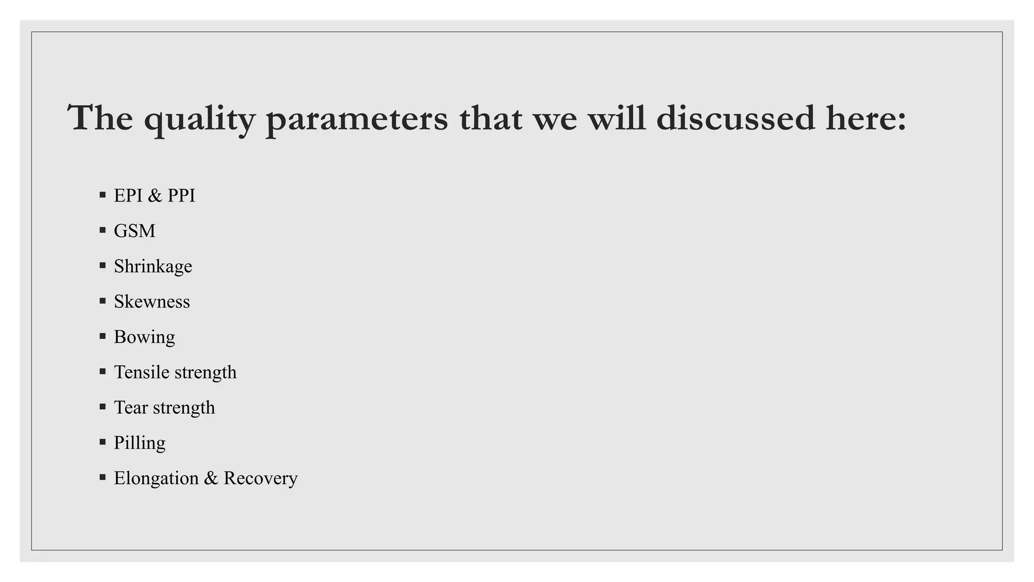 The quality parameters that we will discussed here:
 EPI & PPI
 GSM
 Shrinkage
 Skewness
 Bowing
 Tensile strength
 Tear strength
 Pilling
 Elongation & Recovery
 
