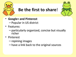 Be the first to share!
• Google+ and Pinterest
   – Popular in US district
• Features:
   – particularly organized, concise but visually
     richer
• Pinterest
   – repining images
   – have a link back to the original sources
 