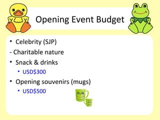 Opening Event Budget

• Celebrity (SJP)
- Charitable nature
• Snack & drinks
  • USD$300
• Opening souvenirs (mugs)
  • USD$500
 