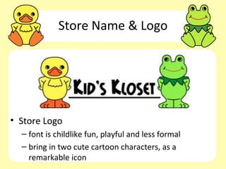 Store Name & Logo




• Store Logo
  – font is childlike fun, playful and less formal
  – bring in two cute cartoon characters, as a
    remarkable icon
 