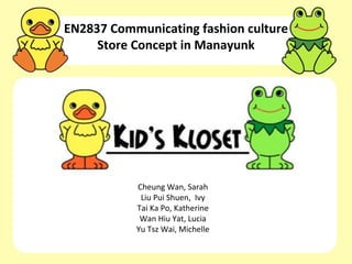 EN2837 Communicating fashion culture
     Store Concept in Manayunk




           Cheung Wan, Sarah
            Liu Pui Shuen, Ivy
           Tai Ka Po, Katherine
            Wan Hiu Yat, Lucia
           Yu Tsz Wai, Michelle
 