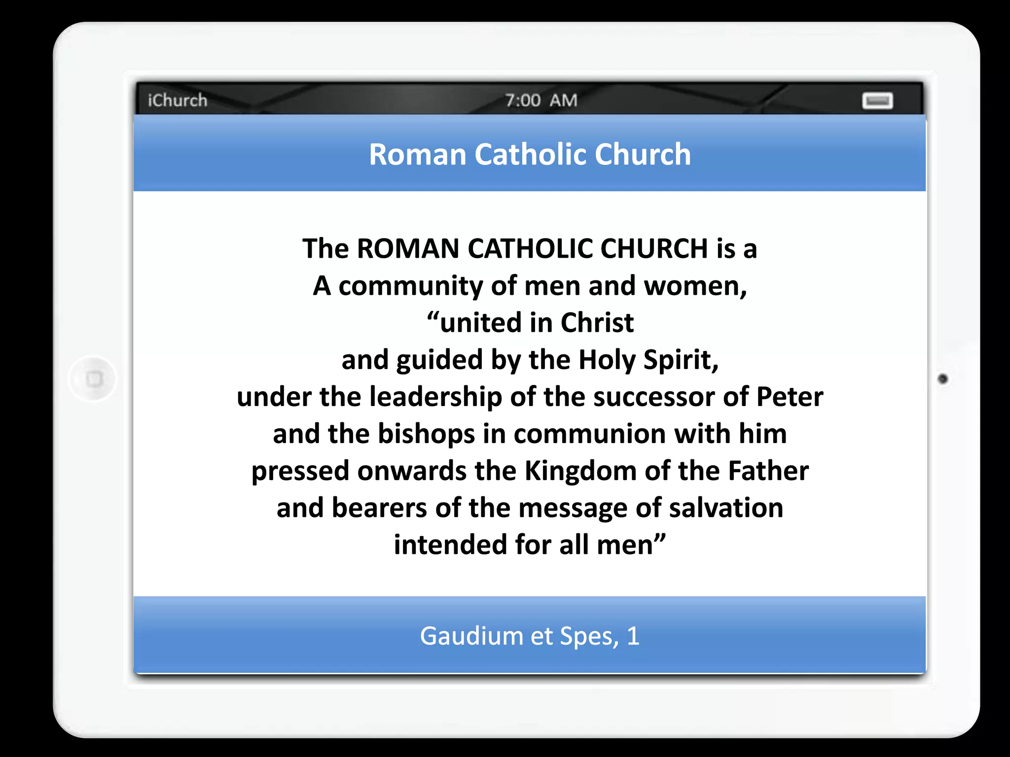 Roman Catholic Church

     The ROMAN CATHOLIC CHURCH is a
      A community of men and women,
               “united in Christ
        and guided by the Holy Spirit,
under the leadership of the successor of Peter
  and the bishops in communion with him
 pressed onwards the Kingdom of the Father
   and bearers of the message of salvation
            intended for all men”
 