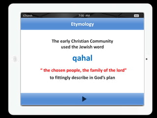 Etymology


     The early Christian Community
         used the Jewish word

                qahal
“ the chosen people, the family of the lord”
    to fittingly describe in God’s plan
 