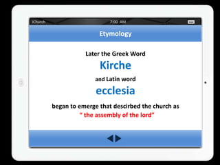 Etymology

           Later the Greek Word
                Kirche
              and Latin word

               ecclesia
began to emerge that descirbed the church as
          “ the assembly of the lord”
 