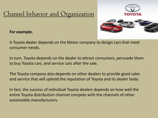 Channel behavior and Organization

  For example,

  A Toyota dealer depends on the Motor company to design cars that meet...