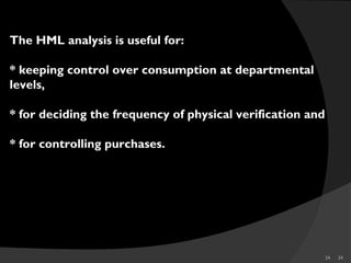 24 24
The HML analysis is useful for:
* keeping control over consumption at departmental
levels,
* for deciding the frequency of physical verification and
* for controlling purchases.
 