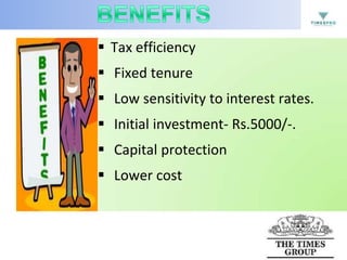  Tax efficiency

 Fixed tenure
 Low sensitivity to interest rates.
 Initial investment- Rs.5000/-.
 Capital protection
 Lower cost

 