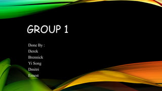 GROUP 1
Done By :
Derek
Brennick
Yi Song
Dmitri
Ernest
 