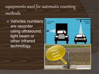 equipments used for automatic counting 
methods 
 Vehicles numbers 
are recorder 
using ultrasound, 
light beam or 
other infrared 
technology. 
 
