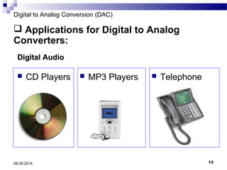 Digital to Analog Conversion (DAC) 
 Applications for Digital to Analog 
Converters: 
DDiiggiittaall AAuuddiioo 
 CD Players  MP3 Players  Telephone 
08.09.2014 13 
 