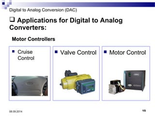 Digital to Analog Conversion (DAC) 
 Applications for Digital to Analog 
Converters: 
MMoottoorr CCoonnttrroolllleerrss 
 Cruise 
Control 
 Valve Control  Motor Control 
08.09.2014 15 
 
