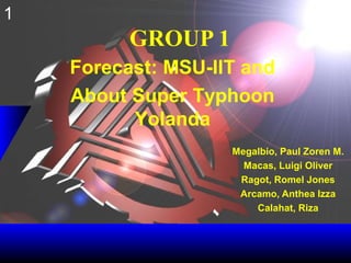 GROUP 1
Megalbio, Paul Zoren M.
Macas, Luigi Oliver
Ragot, Romel Jones
Arcamo, Anthea Izza
Calahat, Riza
1
Forecast: MSU-IIT and
About Super Typhoon
Yolanda
 