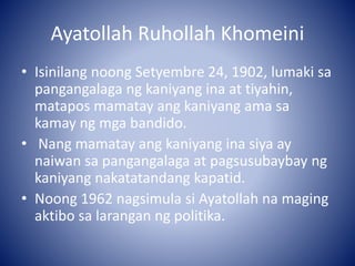 Ayatollah Ruhollah Khomeini
• Isinilang noong Setyembre 24, 1902, lumaki sa
pangangalaga ng kaniyang ina at tiyahin,
matap...