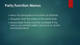 Party/function Menus
 Menu for banquets or functions of all kinds.
 All guests start the meal at the same time.
 Seasonable foods must be available if the
menus are printed well in advance to avoid
embarrassments
 