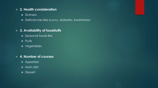  2. Health consideration
 Sickness
 Deficiencies like scurvy, diabetes, kwashiorkor
 3. Availability of foodstuffs
 Seasonal foods like
 Fruits
 Vegetables
 4. Number of courses
 Appetizer
 Main dish
 Dessert
 