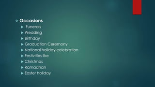  Occasions
 Funerals
 Wedding
 Birthday
 Graduation Ceremony
 National holiday celebration
 Festivities like
 Christmas
 Ramadhan
 Easter holiday
 