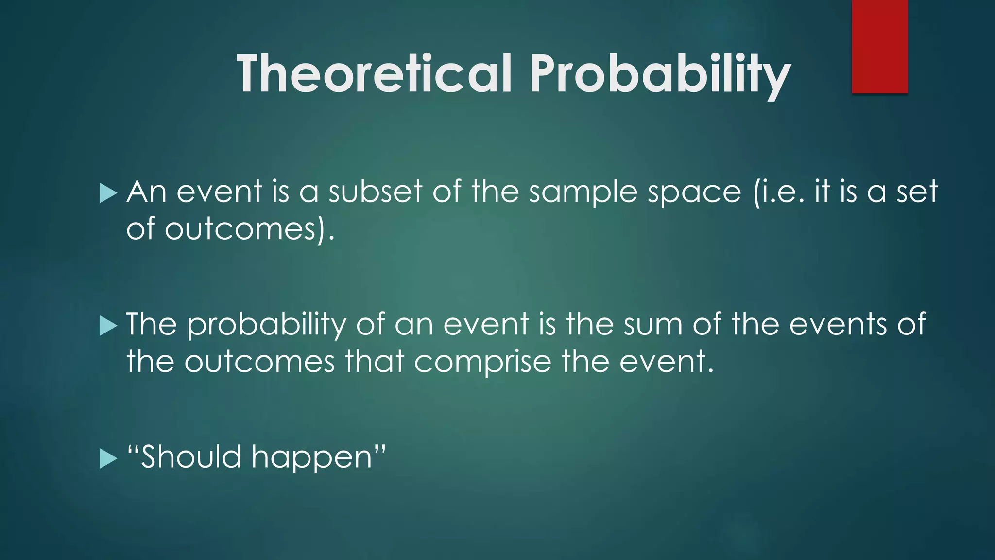 Theoretical Probability
 An event is a subset of the sample space (i.e. it is a set
of outcomes).
 The probability of an event is the sum of the events of
the outcomes that comprise the event.
 “Should happen”
 