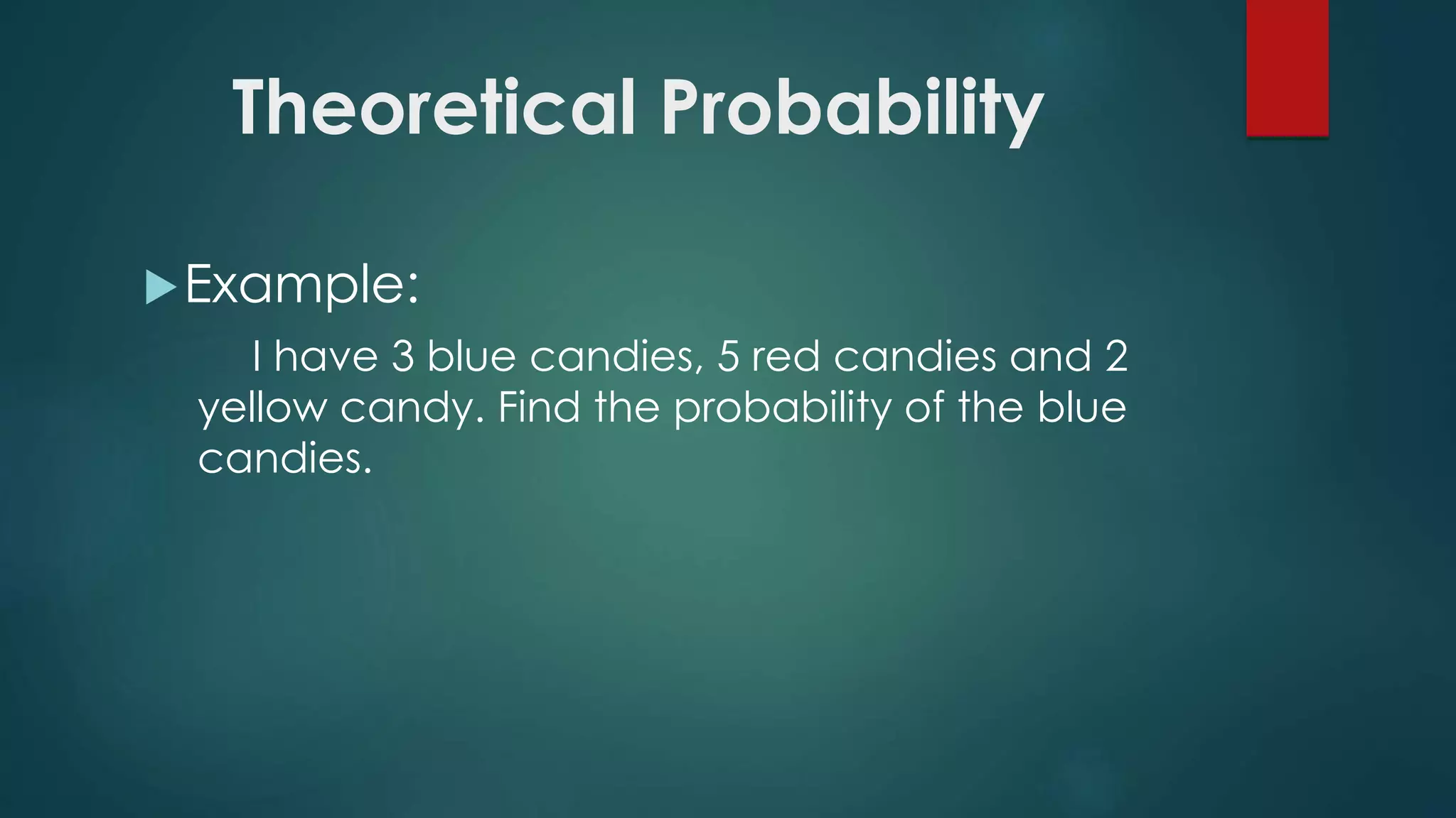 Theoretical Probability
Example:
I have 3 blue candies, 5 red candies and 2
yellow candy. Find the probability of the blue
candies.
 