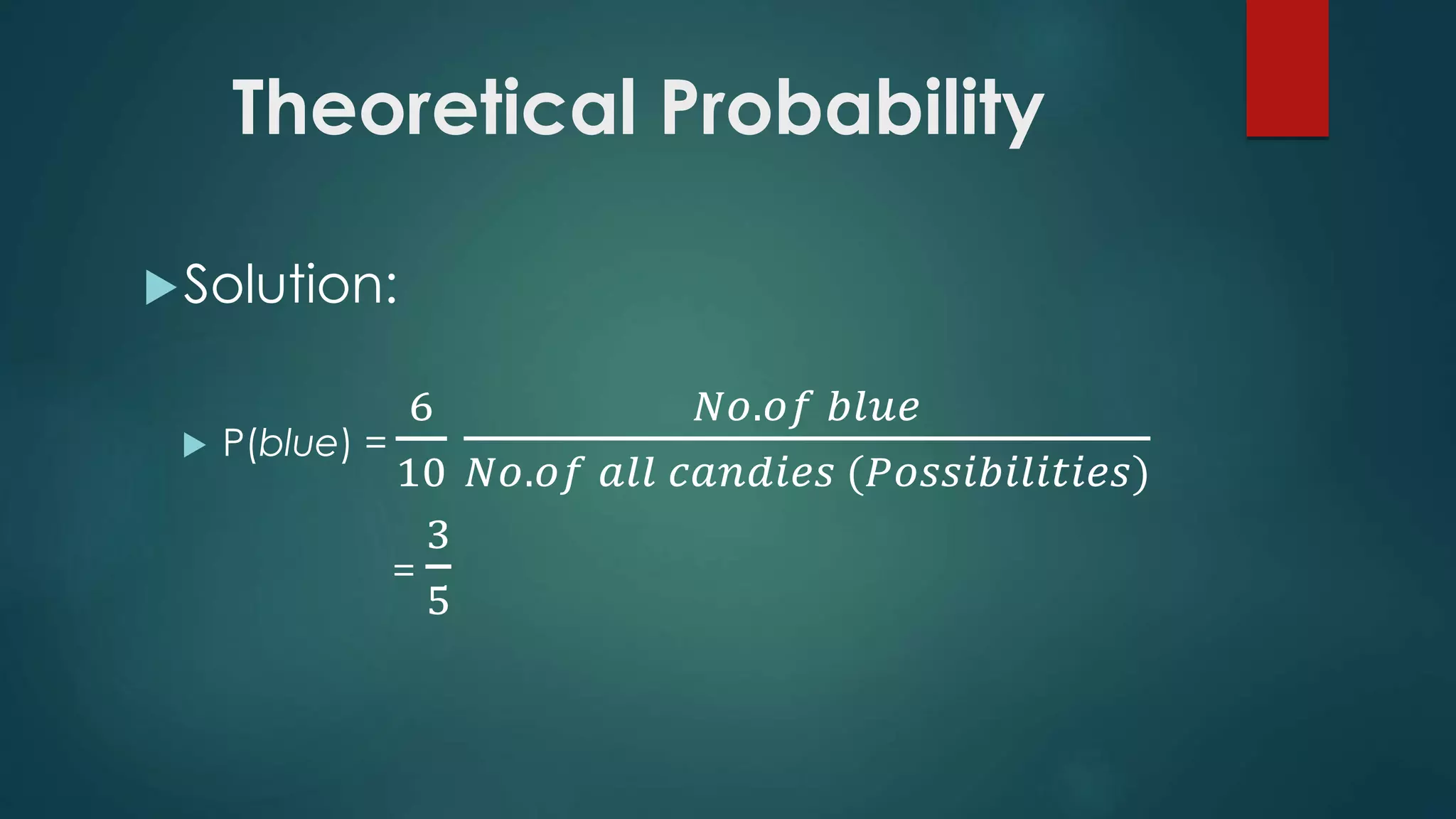 Theoretical Probability
Solution:
 P(blue) =
6
10
𝑁𝑜.𝑜𝑓 𝑏𝑙𝑢𝑒
𝑁𝑜.𝑜𝑓 𝑎𝑙𝑙 𝑐𝑎𝑛𝑑𝑖𝑒𝑠 (𝑃𝑜𝑠𝑠𝑖𝑏𝑖𝑙𝑖𝑡𝑖𝑒𝑠)
=
3
5
 