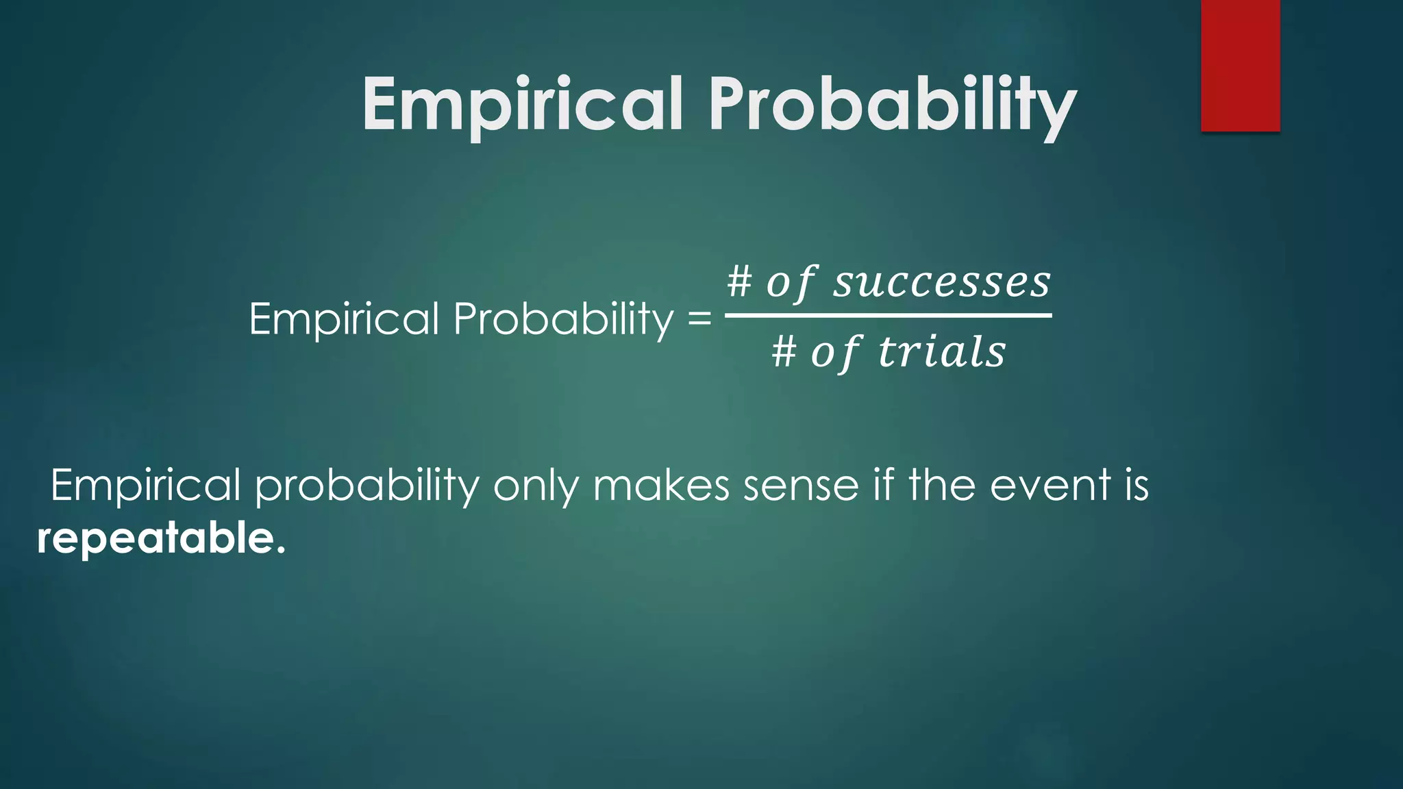 Empirical Probability
Empirical Probability =
# 𝑜𝑓 𝑠𝑢𝑐𝑐𝑒𝑠𝑠𝑒𝑠
# 𝑜𝑓 𝑡𝑟𝑖𝑎𝑙𝑠
Empirical probability only makes sense if the event is
repeatable.
 
