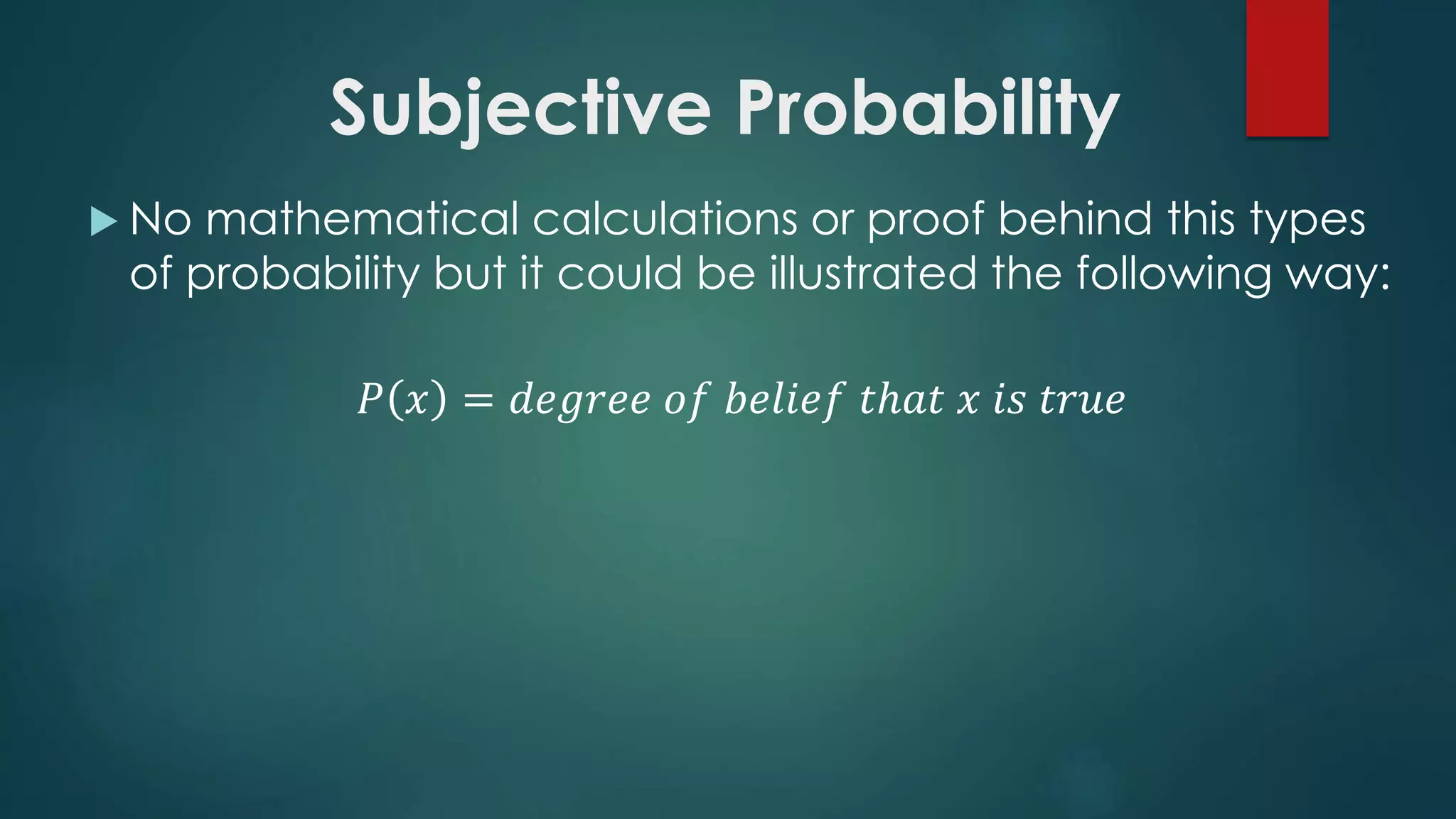 Subjective Probability
 No mathematical calculations or proof behind this types
of probability but it could be illustrated the following way:
𝑃 𝑥 = 𝑑𝑒𝑔𝑟𝑒𝑒 𝑜𝑓 𝑏𝑒𝑙𝑖𝑒𝑓 𝑡ℎ𝑎𝑡 𝑥 𝑖𝑠 𝑡𝑟𝑢𝑒
 