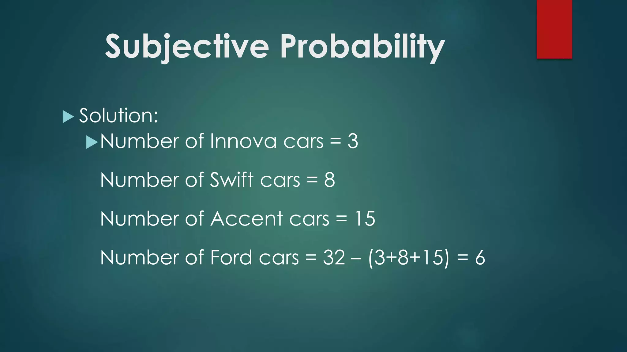 Subjective Probability
 Solution:
Number of Innova cars = 3
Number of Swift cars = 8
Number of Accent cars = 15
Number of Ford cars = 32 – (3+8+15) = 6
 