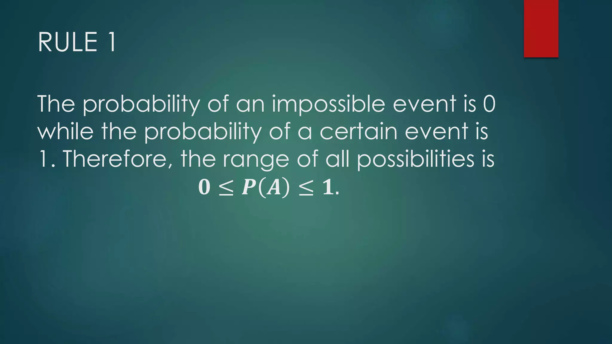 RULE 1
The probability of an impossible event is 0
while the probability of a certain event is
1. Therefore, the range of all possibilities is
𝟎 ≤ 𝑷 𝑨 ≤ 𝟏.
 