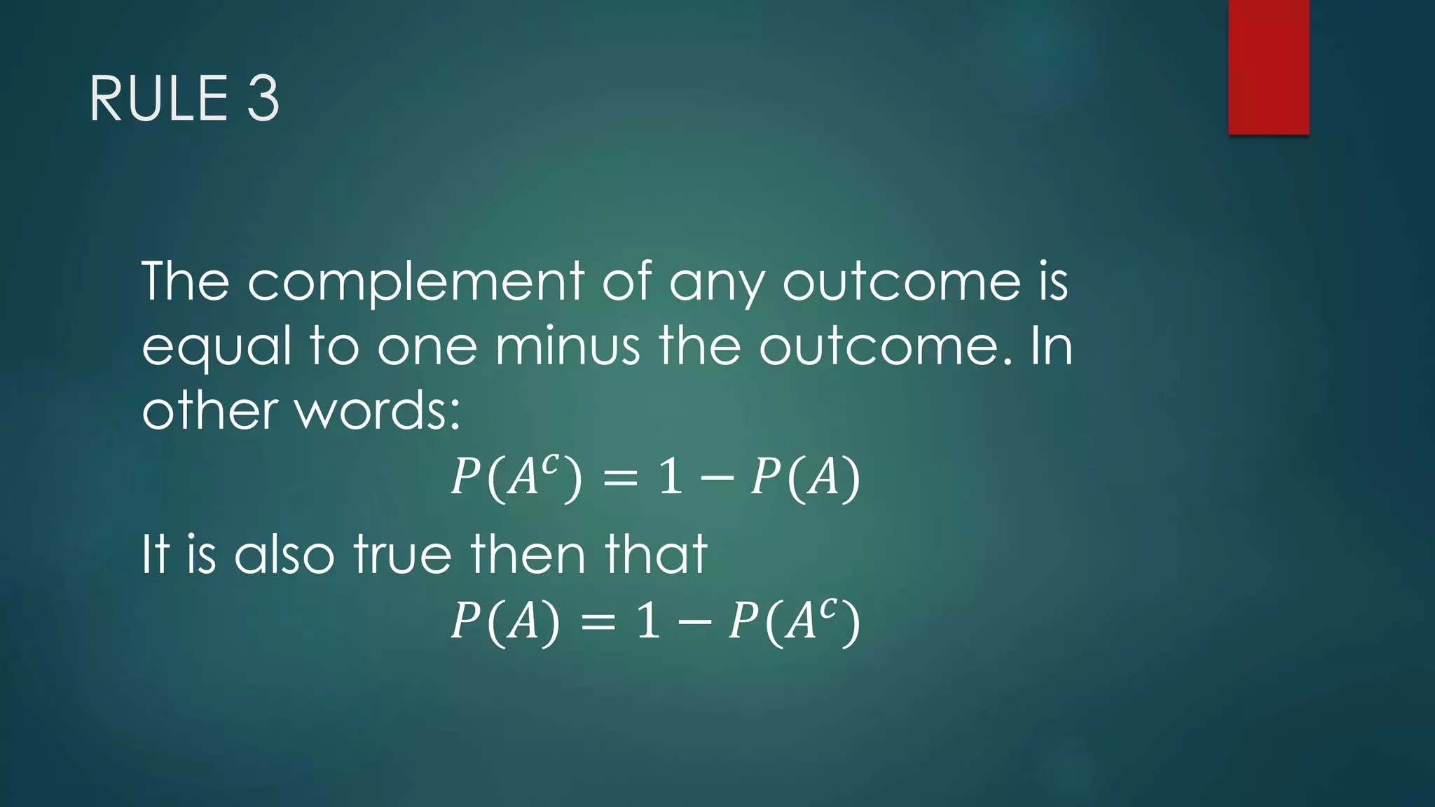 RULE 3
The complement of any outcome is
equal to one minus the outcome. In
other words:
𝑃(𝐴 𝑐
) = 1 − 𝑃(𝐴)
It is also true then that
𝑃(𝐴) = 1 − 𝑃(𝐴 𝑐
)
 