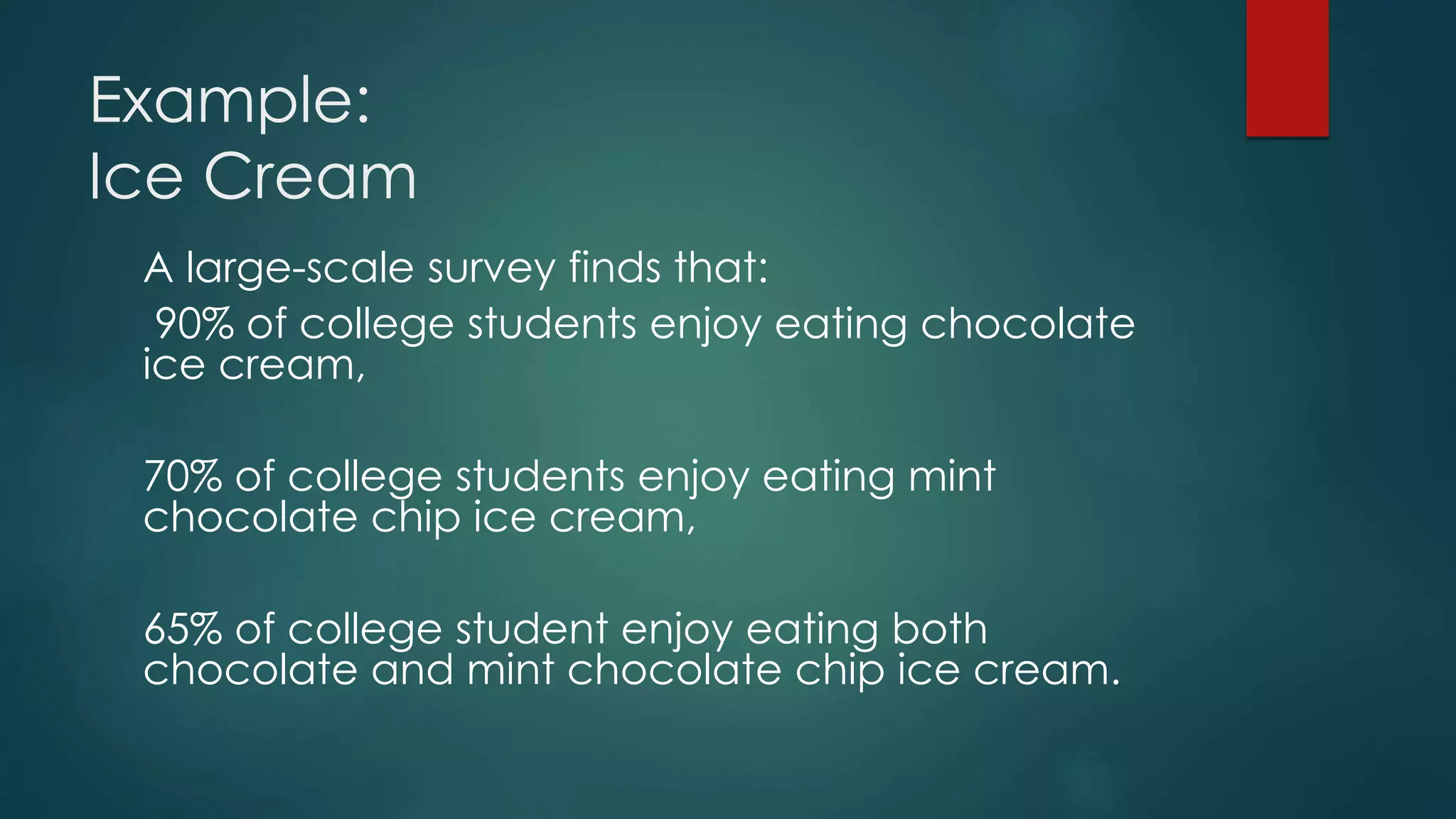 Example:
Ice Cream
A large-scale survey finds that:
90% of college students enjoy eating chocolate
ice cream,
70% of college students enjoy eating mint
chocolate chip ice cream,
65% of college student enjoy eating both
chocolate and mint chocolate chip ice cream.
 