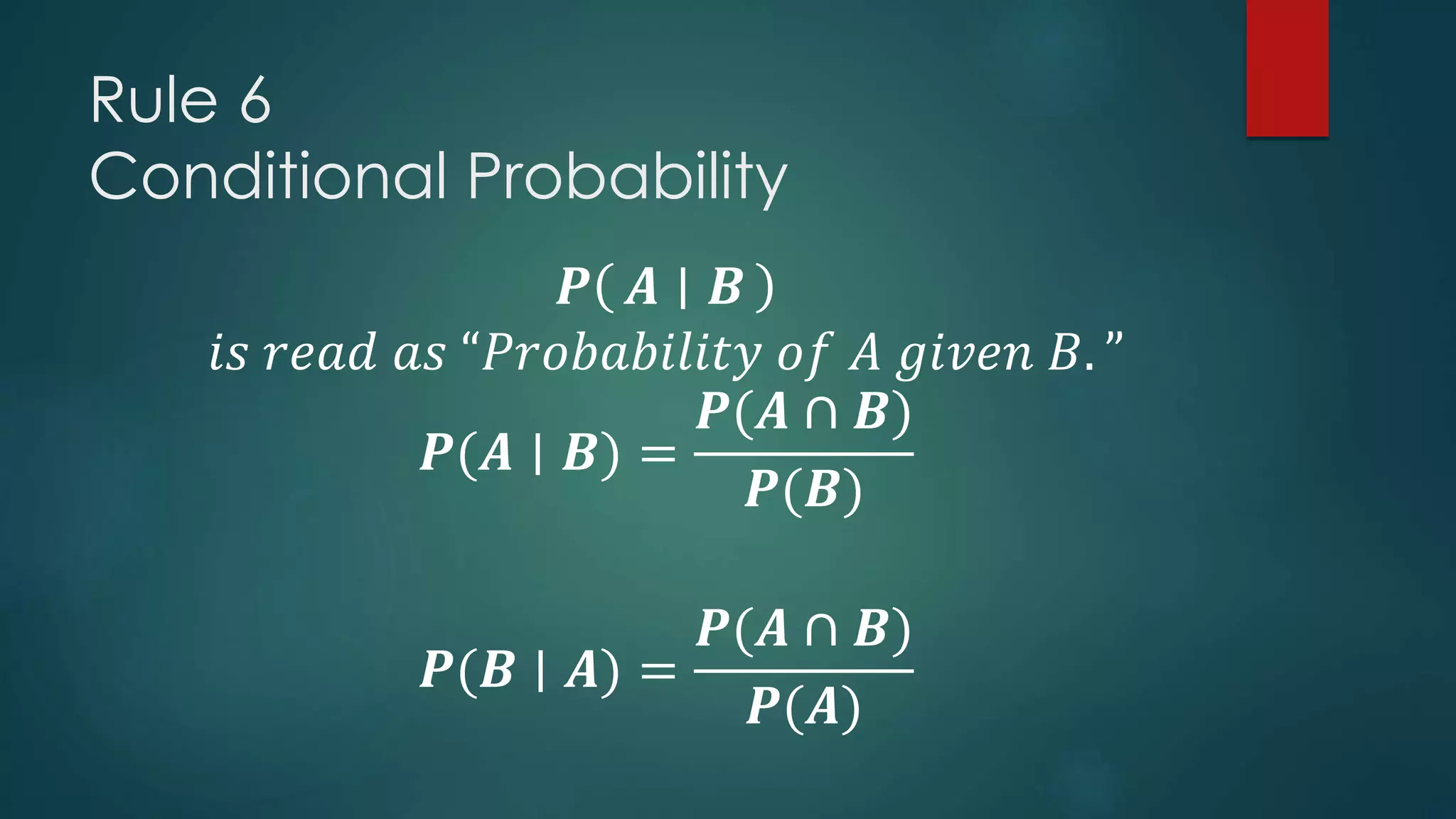 Rule 6
Conditional Probability
𝑷 𝑨 𝑩
𝑖𝑠 𝑟𝑒𝑎𝑑 𝑎𝑠 “𝑃𝑟𝑜𝑏𝑎𝑏𝑖𝑙𝑖𝑡𝑦 𝑜𝑓 𝐴 𝑔𝑖𝑣𝑒𝑛 𝐵. ”
𝑷(𝑨 ∣ 𝑩) =
𝑷(𝑨 ∩ 𝑩)
𝑷(𝑩)
𝑷(𝑩 ∣ 𝑨) =
𝑷(𝑨 ∩ 𝑩)
𝑷(𝑨)
 