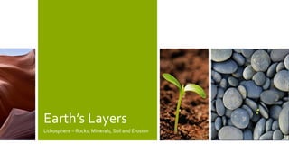Earth’s Layers
Lithosphere – Rocks, Minerals, Soil and Erosion
 