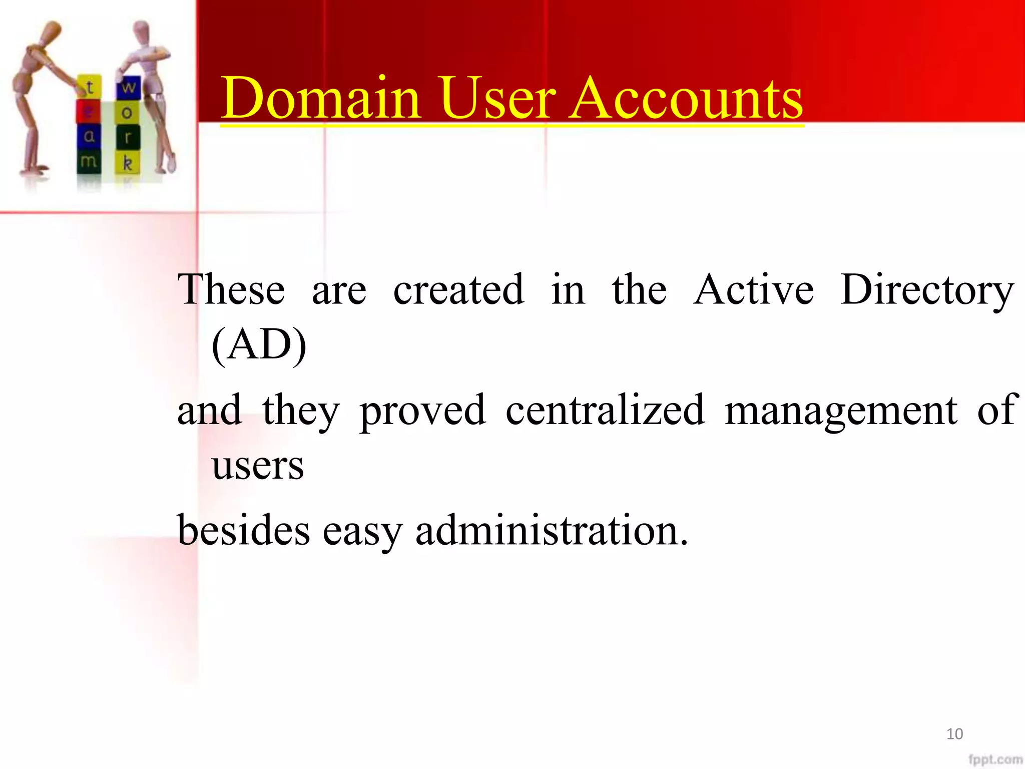 Domain User Accounts
These are created in the Active Directory
(AD)
and they proved centralized management of
users
besides easy administration.
10
 