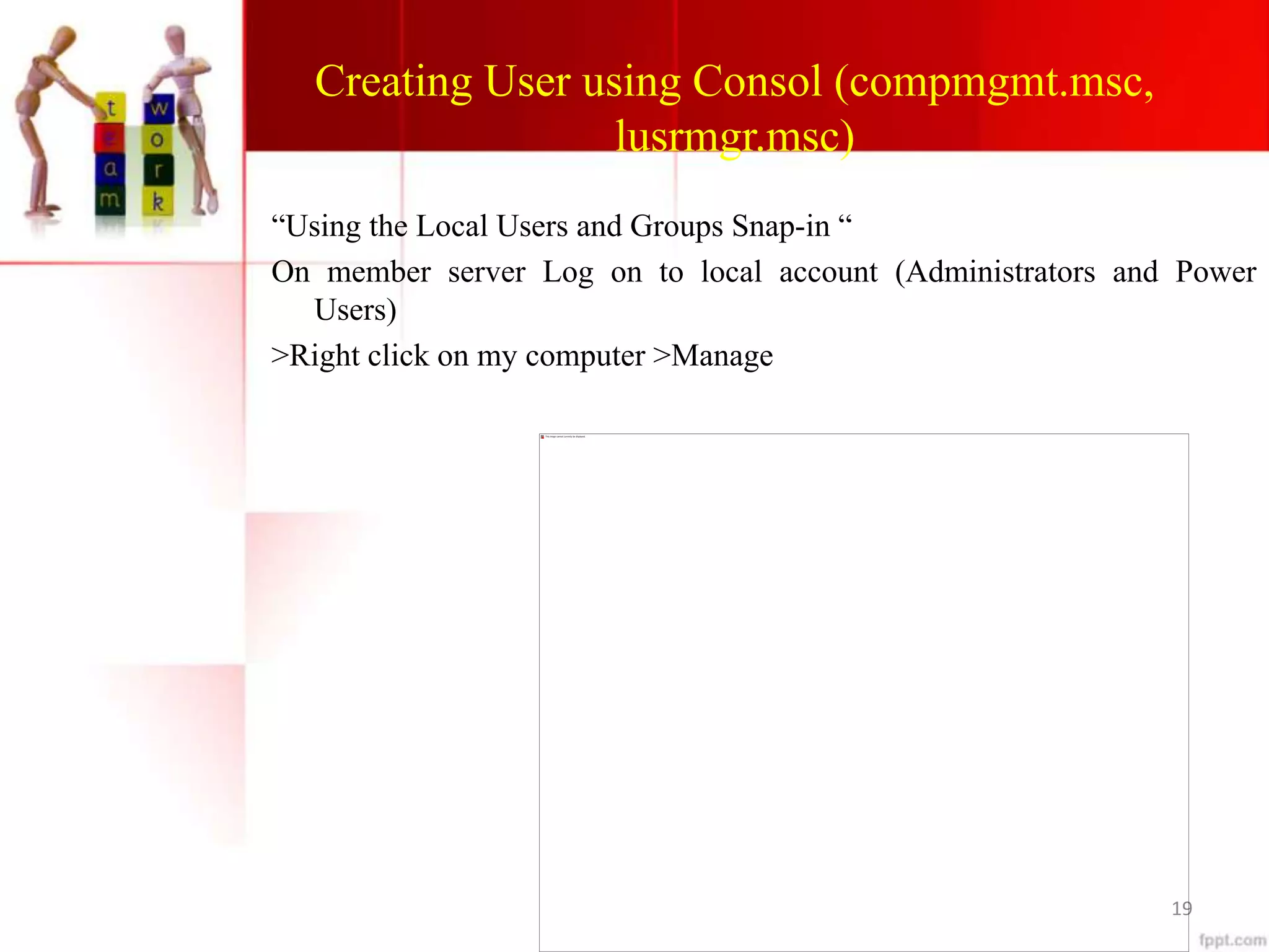 Creating User using Consol (compmgmt.msc,
lusrmgr.msc)
“Using the Local Users and Groups Snap-in “
On member server Log on to local account (Administrators and Power
Users)
>Right click on my computer >Manage
19
 