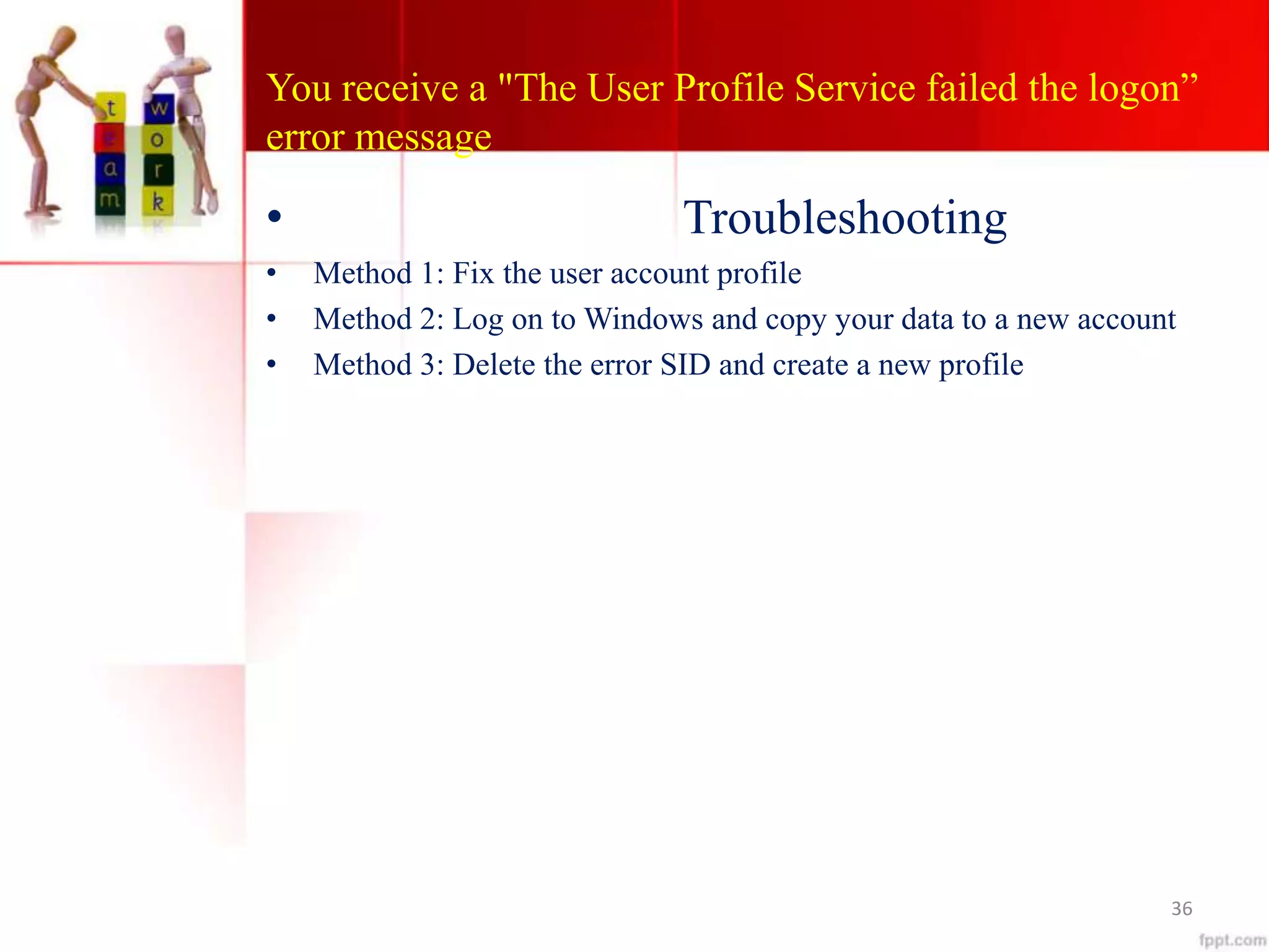 You receive a "The User Profile Service failed the logon”
error message
• Troubleshooting
• Method 1: Fix the user account profile
• Method 2: Log on to Windows and copy your data to a new account
• Method 3: Delete the error SID and create a new profile
36
 