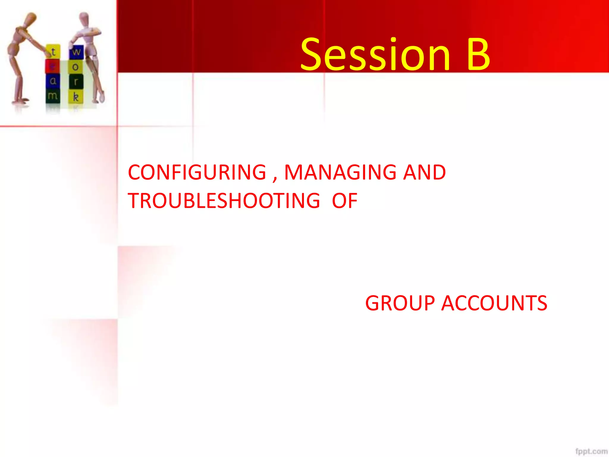 Session B
CONFIGURING , MANAGING AND
TROUBLESHOOTING OF
GROUP ACCOUNTS
 