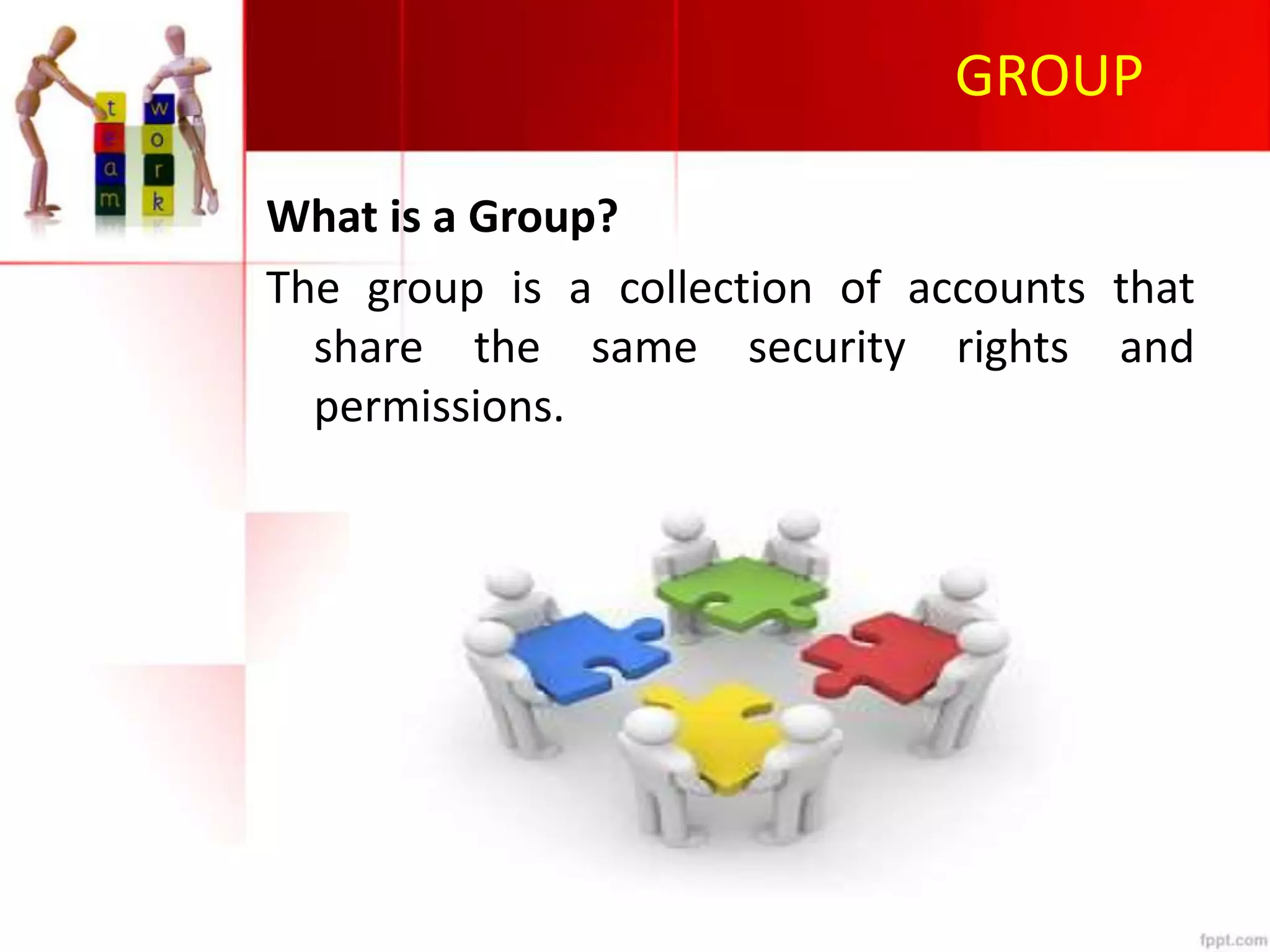 GROUP
What is a Group?
The group is a collection of accounts that
share the same security rights and
permissions.
 