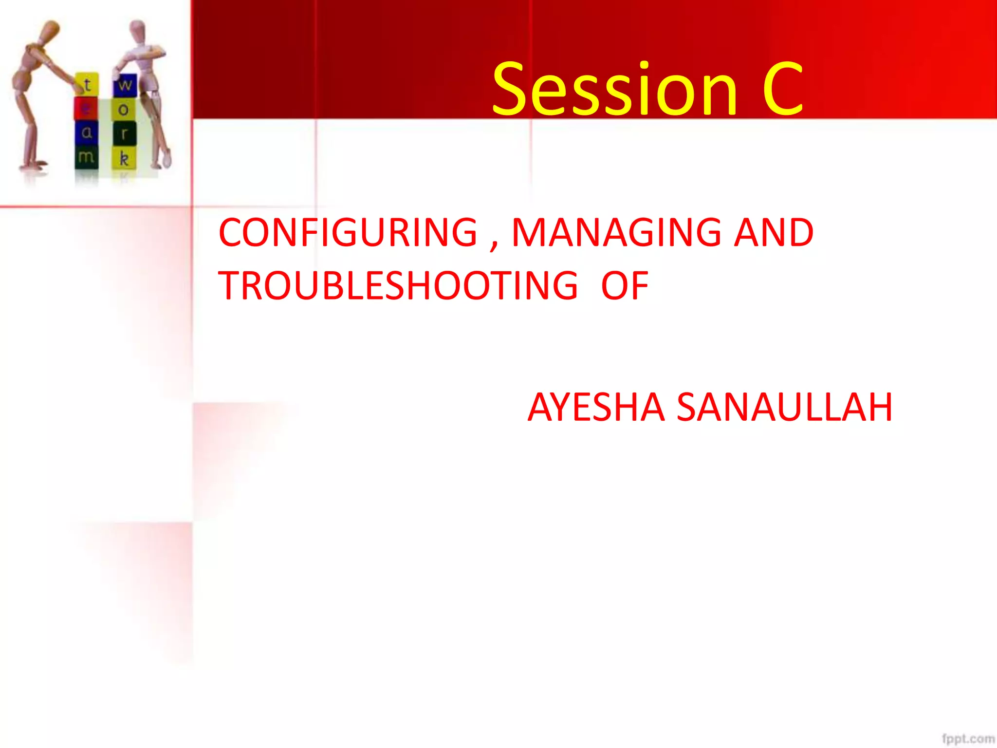 Session C
CONFIGURING , MANAGING AND
TROUBLESHOOTING OF
AYESHA SANAULLAH
 