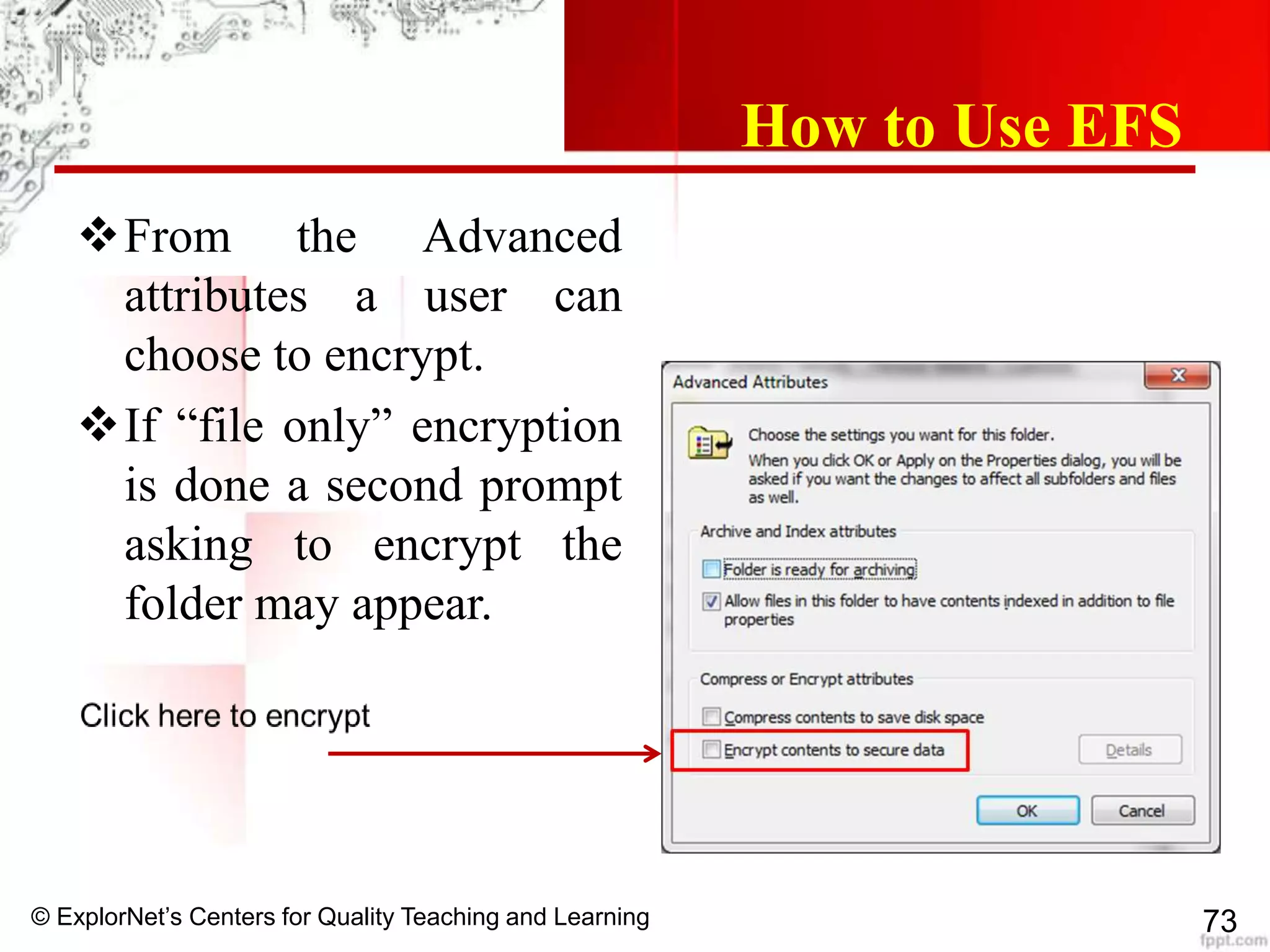 © ExplorNet’s Centers for Quality Teaching and Learning 73
How to Use EFS
From the Advanced
attributes a user can
choose to encrypt.
If “file only” encryption
is done a second prompt
asking to encrypt the
folder may appear.
 
