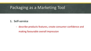 Packaging as a Marketing Tool
1. Self-service
- describe products features, create consumer confidence and
making favourable overall impression
 
