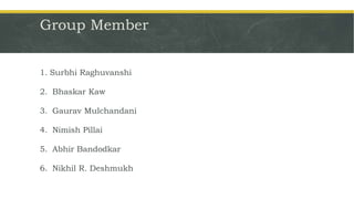 Group Member
1. Surbhi Raghuvanshi
2. Bhaskar Kaw
3. Gaurav Mulchandani
4. Nimish Pillai
5. Abhir Bandodkar
6. Nikhil R. Deshmukh
 