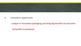 4. Innovation opportunity
- unique or innovative packaging can bring big benefits to consumer
and profits to produces
 