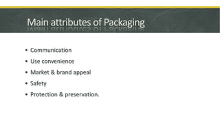 Main attributes of Packaging
• Communication
• Use convenience
• Market & brand appeal
• Safety
• Protection & preservation.
 