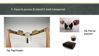 5. Easy to access & doesn’t look tampered.
Fig. Togo burger
Fig. Pop up
popcorn
 