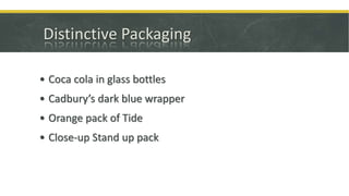 Distinctive Packaging
• Coca cola in glass bottles
• Cadbury’s dark blue wrapper
• Orange pack of Tide
• Close-up Stand up pack
 